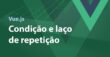 Vue.js - Condição e laço de repetição